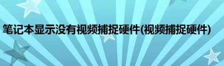 笔记本显示没有视频捕捉硬件(视频捕捉硬件)