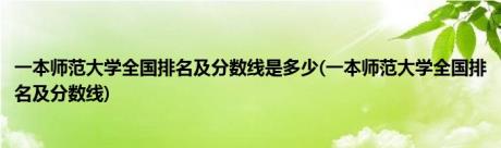 一本师范大学全国排名及分数线是多少(一本师范大学全国排名及分数线)