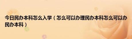 今日民办本科怎么入学（怎么可以办理民办本科怎么可以办民办本科）