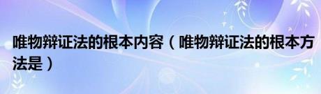 唯物辩证法的根本内容（唯物辩证法的根本方法是）