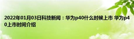 2022年01月03日科技新闻：华为p40什么时候上市 华为p40上市时间介绍