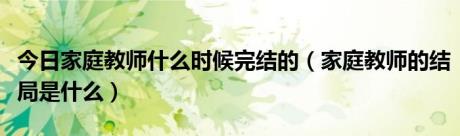 今日家庭教师什么时候完结的（家庭教师的结局是什么）