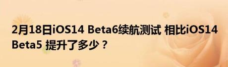 2月18日iOS14 Beta6续航测试 相比iOS14 Beta5 提升了多少？