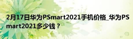 2月17日华为PSmart2021手机价格_华为PSmart2021多少钱？