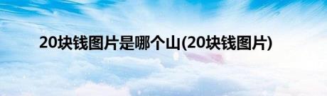 20块钱图片是哪个山(20块钱图片)