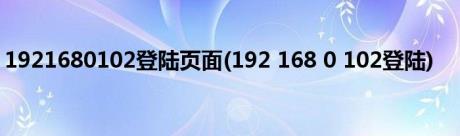 1921680102登陆页面(192 168 0 102登陆)