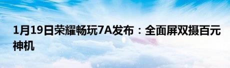 1月19日荣耀畅玩7A发布：全面屏双摄百元神机