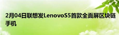 2月04日联想发LenovoS5首款全面屏区块链手机