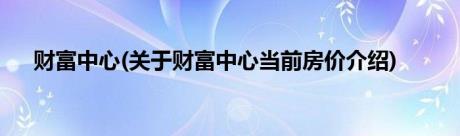 财富中心(关于财富中心当前房价介绍)