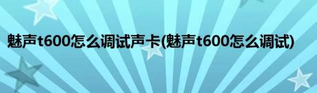 魅声t600怎么调试声卡(魅声t600怎么调试)