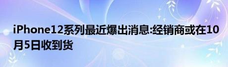 iPhone12系列最近爆出消息:经销商或在10月5日收到货