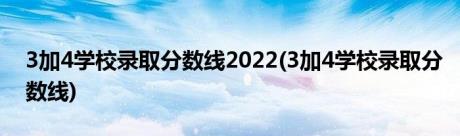 3加4学校录取分数线2022(3加4学校录取分数线)