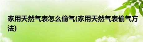 家用天然气表怎么偷气(家用天然气表偷气方法)