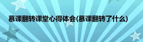 慕课翻转课堂心得体会(慕课翻转了什么)