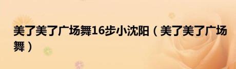 美了美了广场舞16步小沈阳（美了美了广场舞）