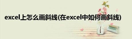 excel上怎么画斜线(在excel中如何画斜线)