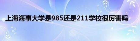 上海海事大学是985还是211学校很厉害吗