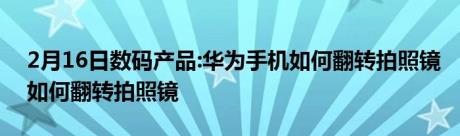 2月16日数码产品:华为手机如何翻转拍照镜如何翻转拍照镜