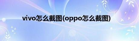 vivo怎么截图(oppo怎么截图)