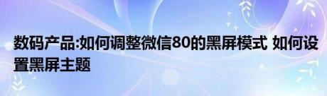 数码产品:如何调整微信80的黑屏模式 如何设置黑屏主题