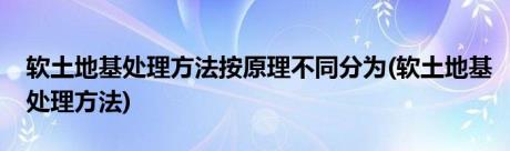 软土地基处理方法按原理不同分为(软土地基处理方法)