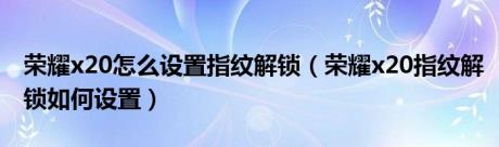 荣耀x20怎么设置指纹解锁（荣耀x20指纹解锁如何设置）