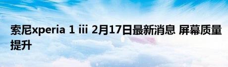 索尼xperia 1 iii 2月17日最新消息 屏幕质量提升