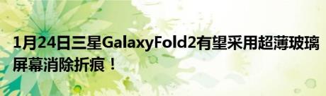 1月24日三星GalaxyFold2有望采用超薄玻璃屏幕消除折痕！