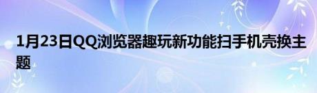 1月23日QQ浏览器趣玩新功能扫手机壳换主题