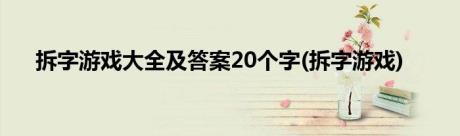 拆字游戏大全及答案20个字(拆字游戏)