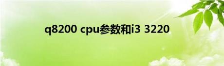 q8200 cpu参数和i3 3220