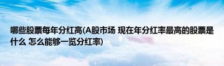 哪些股票每年分红高(A股市场 现在年分红率最高的股票是什么 怎么能够一览分红率)