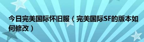 今日完美国际怀旧服（完美国际SF的版本如何修改）