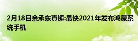 2月18日余承东真锤:最快2021年发布鸿蒙系统手机