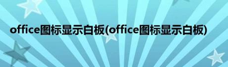 office图标显示白板(office图标显示白板)