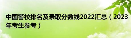 中国警校排名及录取分数线2022汇总（2023年考生参考）