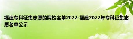 福建专科征集志愿的院校名单2022-福建2022年专科征集志愿名单公示