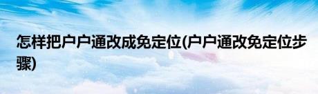 怎样把户户通改成免定位(户户通改免定位步骤)