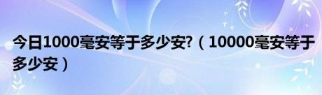 今日1000毫安等于多少安?（10000毫安等于多少安）