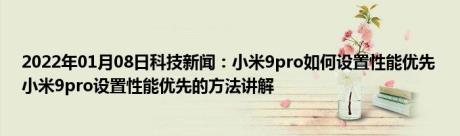 2022年01月08日科技新闻：小米9pro如何设置性能优先 小米9pro设置性能优先的方法讲解