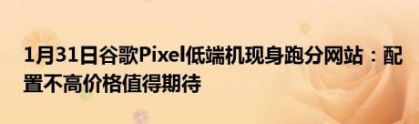 1月31日谷歌Pixel低端机现身跑分网站：配置不高价格值得期待