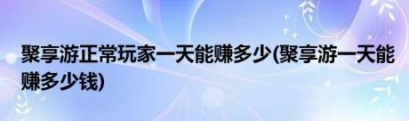 聚享游正常玩家一天能赚多少(聚享游一天能赚多少钱)