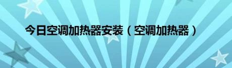 今日空调加热器安装（空调加热器）