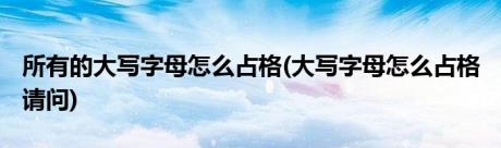 所有的大写字母怎么占格(大写字母怎么占格 请问)