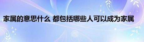 家属的意思什么 都包括哪些人可以成为家属