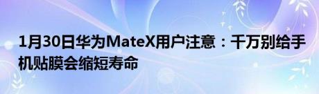 1月30日华为MateX用户注意：千万别给手机贴膜会缩短寿命