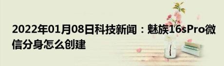 2022年01月08日科技新闻：魅族16sPro微信分身怎么创建
