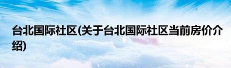 台北国际社区(关于台北国际社区当前房价介绍)