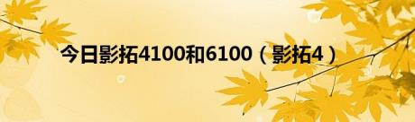 今日影拓4100和6100（影拓4）