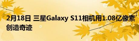 2月18日 三星Galaxy S11相机用1.08亿像素创造奇迹